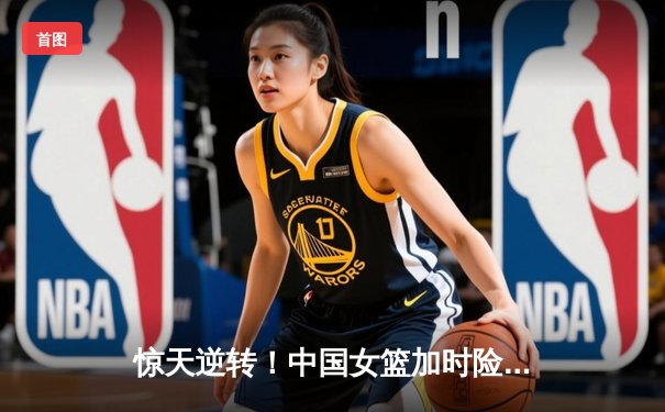 惊天逆转！中国女篮加时险胜日本，王思雨独砍28分荣膺亚洲杯MVP
