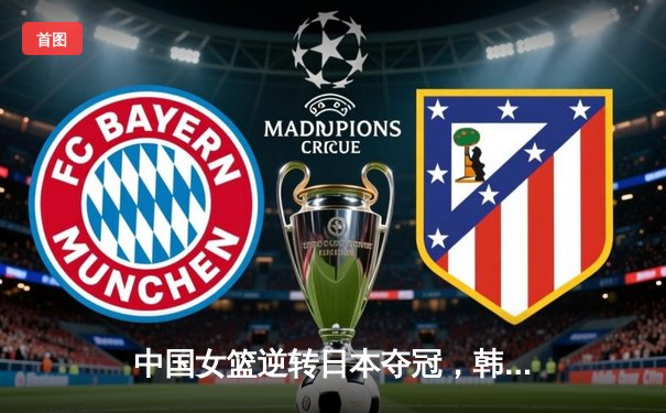 中国女篮逆转日本夺冠，韩旭23分统治内线助球队卫冕亚洲杯