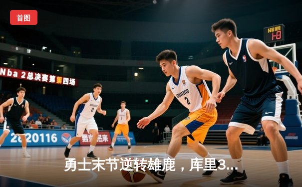 勇士末节逆转雄鹿，库里39分主宰关键时刻