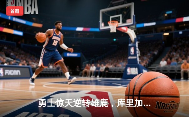 勇士惊天逆转雄鹿，库里加时赛独砍12分锁定胜局