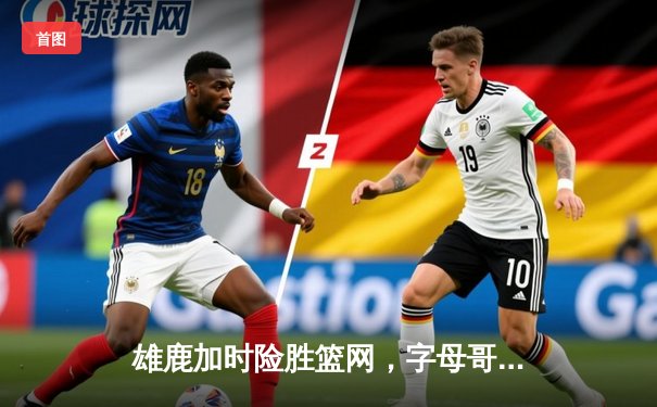 雄鹿加时险胜篮网，字母哥36+12+6主宰关键时刻