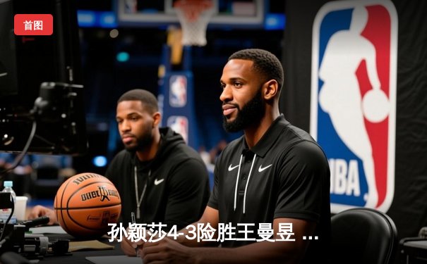 孙颖莎4-3险胜王曼昱 首夺WTT沙特大满贯女单桂冠