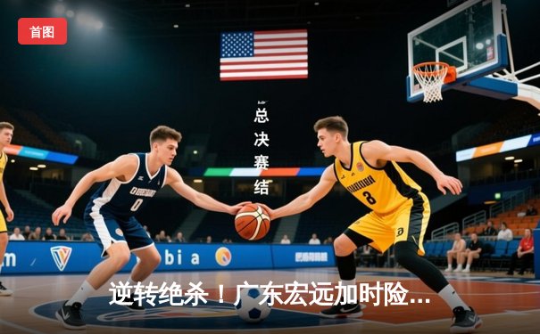 逆转绝杀！广东宏远加时险胜辽宁本钢 CBA总决赛再现经典对决