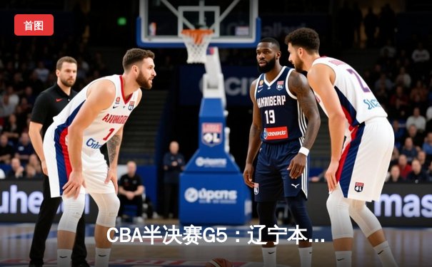 CBA半决赛G5：辽宁本钢加时逆转广东宏远 赵继伟33分率队挺进总决赛