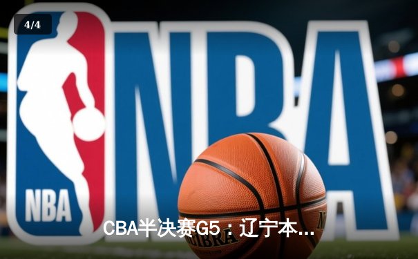 CBA半决赛G5：辽宁本钢加时逆转广东宏远 赵继伟33分率队挺进总决赛 - 4