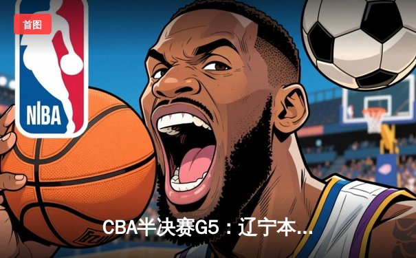 CBA半决赛G5：辽宁本钢加时逆转广东宏远 赵继伟33分率队挺进总决赛